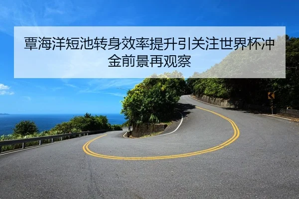 覃海洋短池转身效率提升引关注世界杯冲金前景再观察